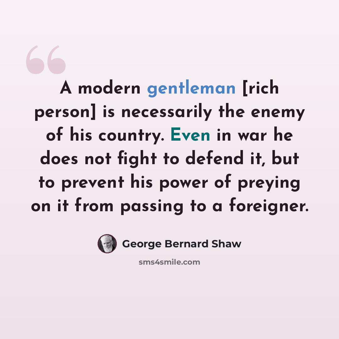 “A modern gentleman [rich person] is necessarily the enemy of his country. Even in war he does not fight to defend it, but to prevent his power of preying on it from passing to a foreigner.” quote by George Bernard Shaw