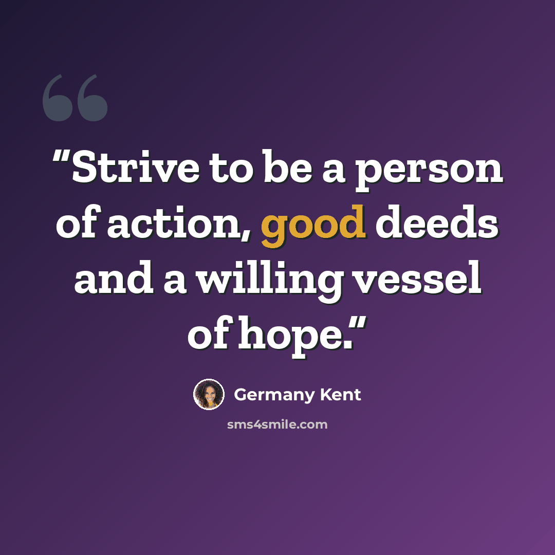 “Strive to be a person of action, good deeds and a willing vessel of hope.” quote by Germany Kent