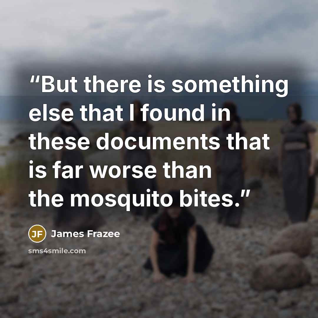 “But there is something else that I found in these documents that is far worse than the mosquito bites.” quote by James Frazee