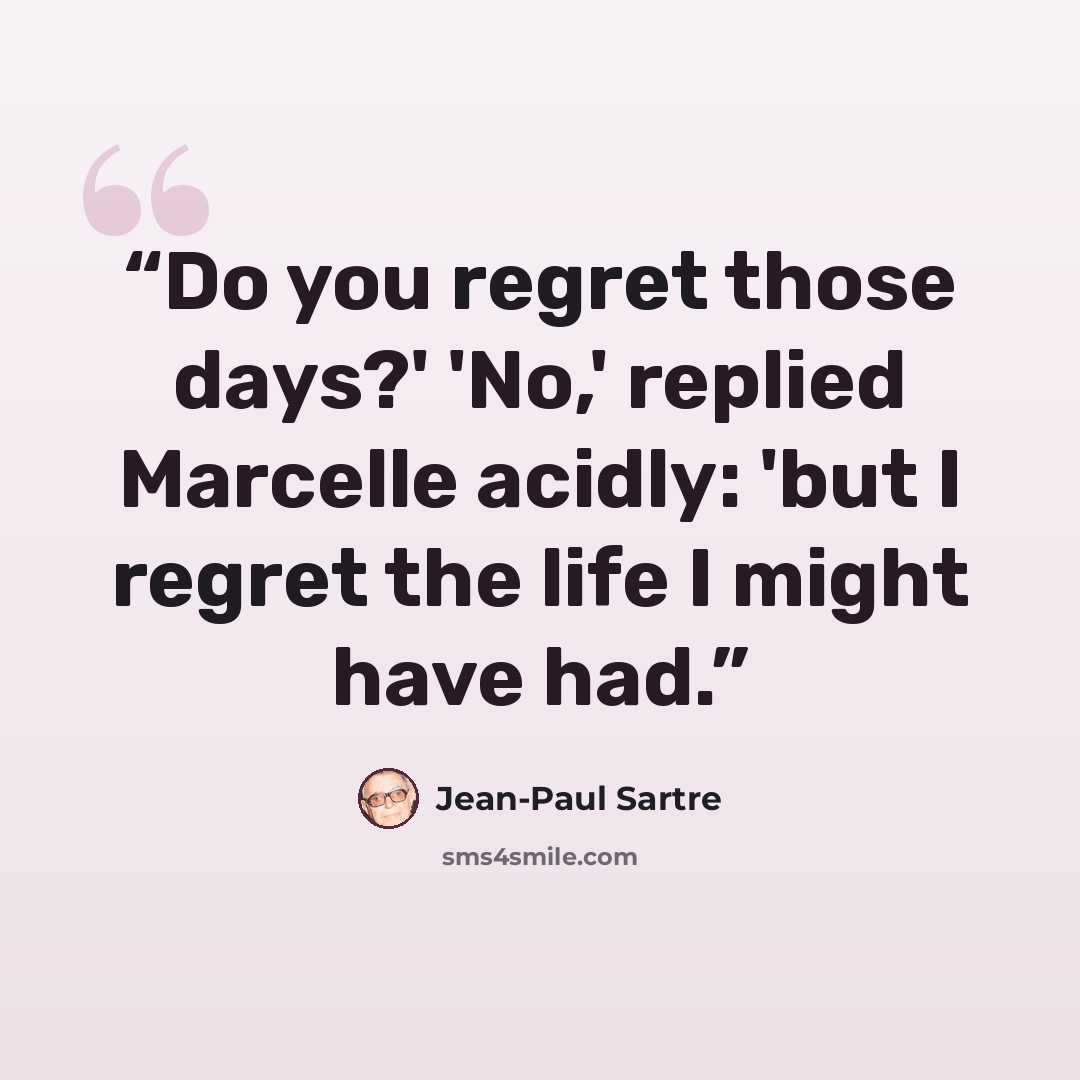 “Do you regret those days?' 'No,' replied Marcelle acidly: 'but I regret the life I might have had.” quote by Jean-Paul Sartre