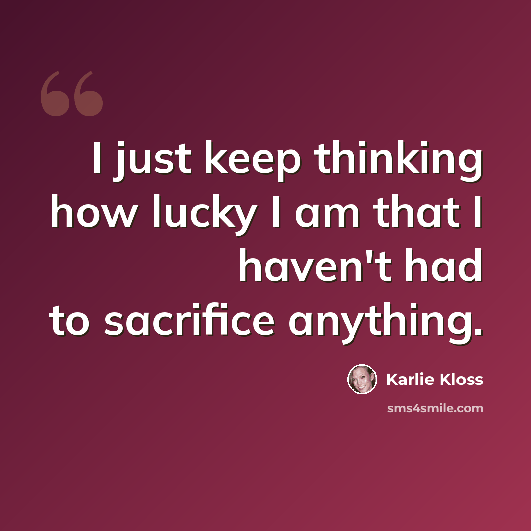 “I just keep thinking how lucky I am that I haven't had to sacrifice anything.” quote by Karlie Kloss