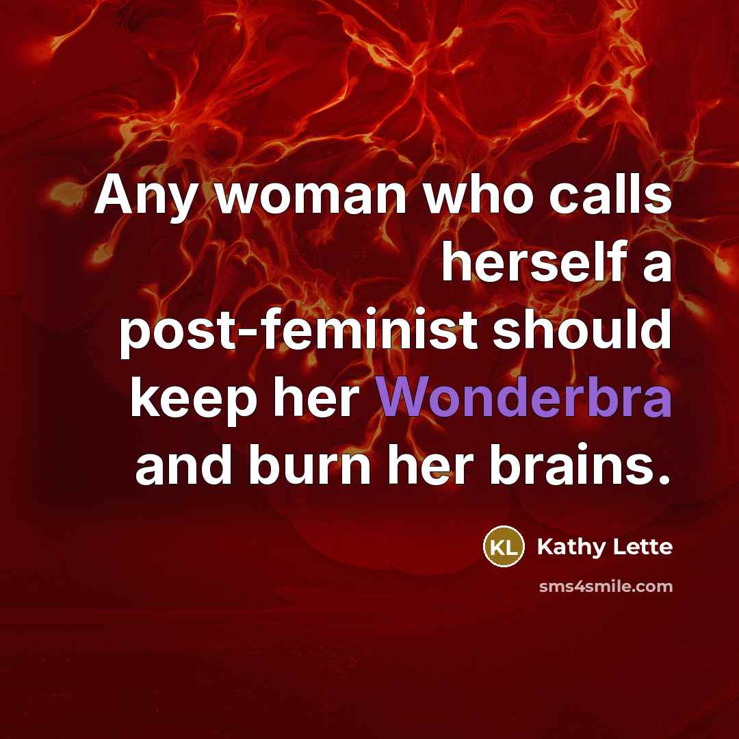 “Any woman who calls herself a post-feminist should keep her Wonderbra and burn her brains.” quote by Kathy Lette