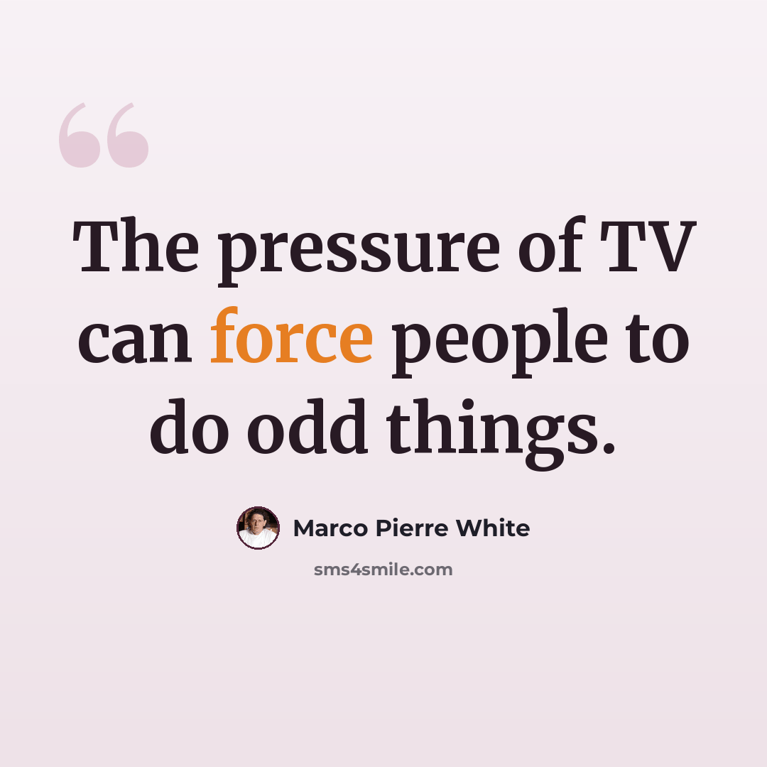 “The pressure of TV can force people to do odd things.” quote by Marco Pierre White