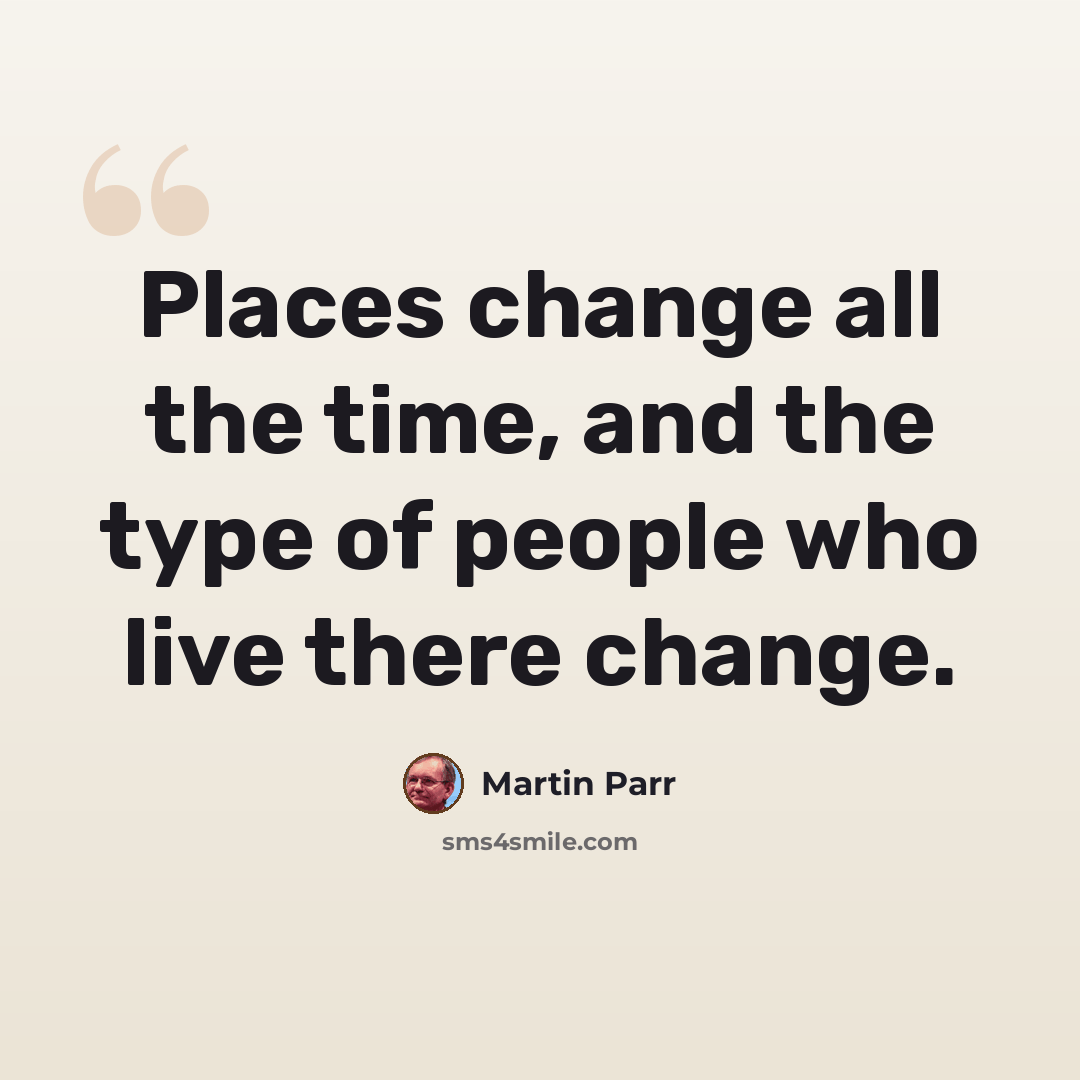 “Places change all the time, and the type of people who live there change.” quote by Martin Parr
