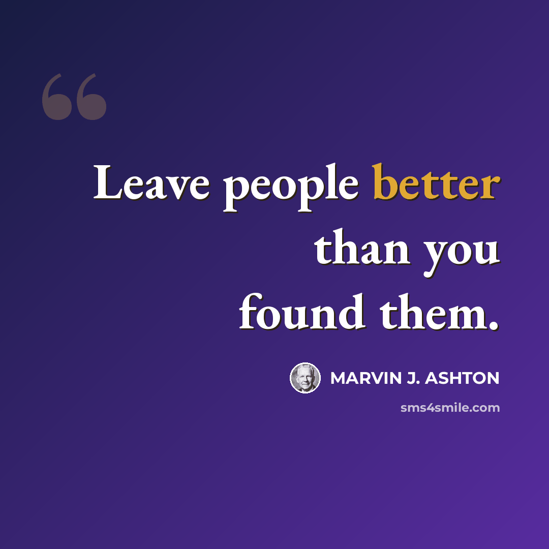 “Leave people better than you found them.” quote by Marvin J. Ashton