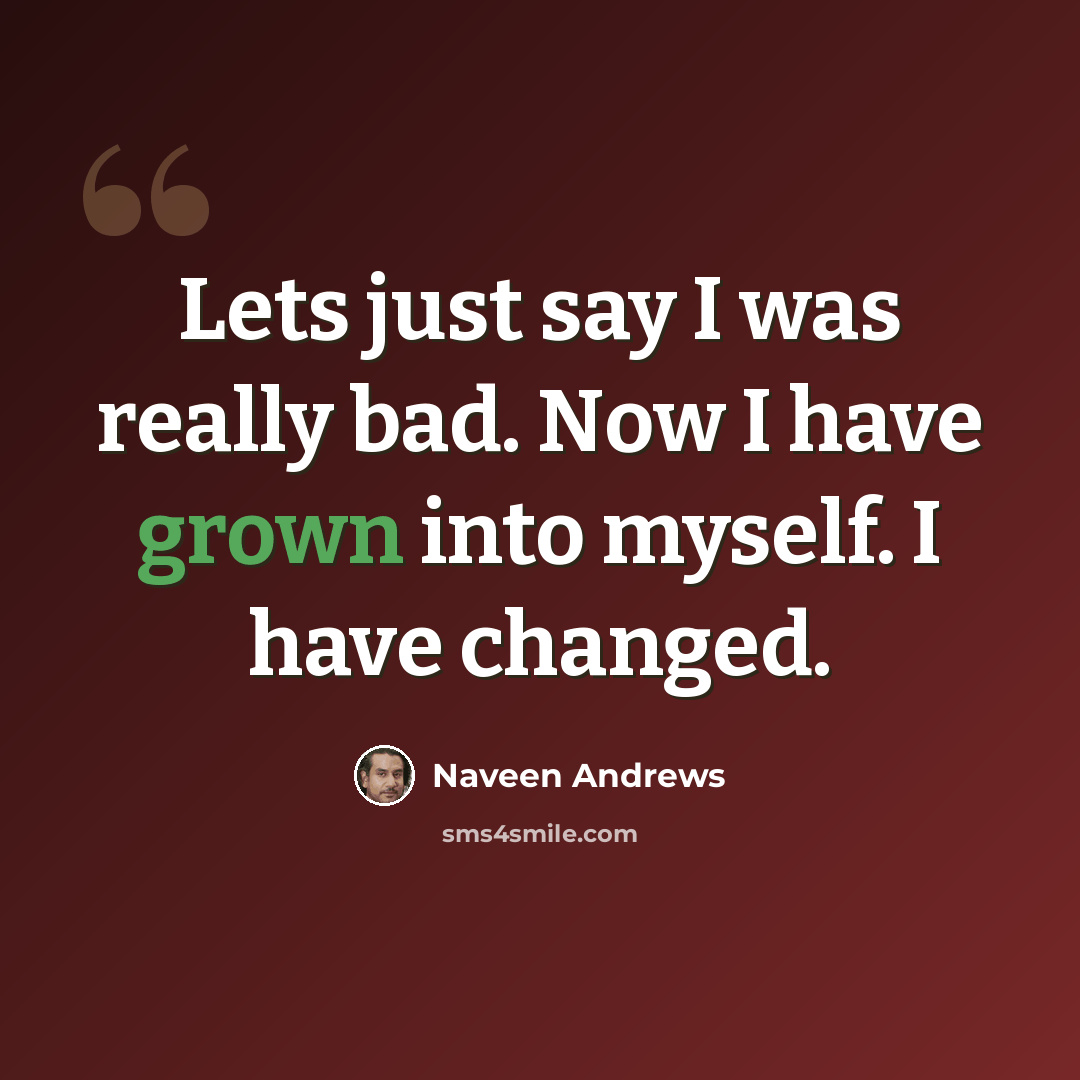 “Lets just say I was really bad. Now I have grown into myself. I have changed.” quote by Naveen Andrews