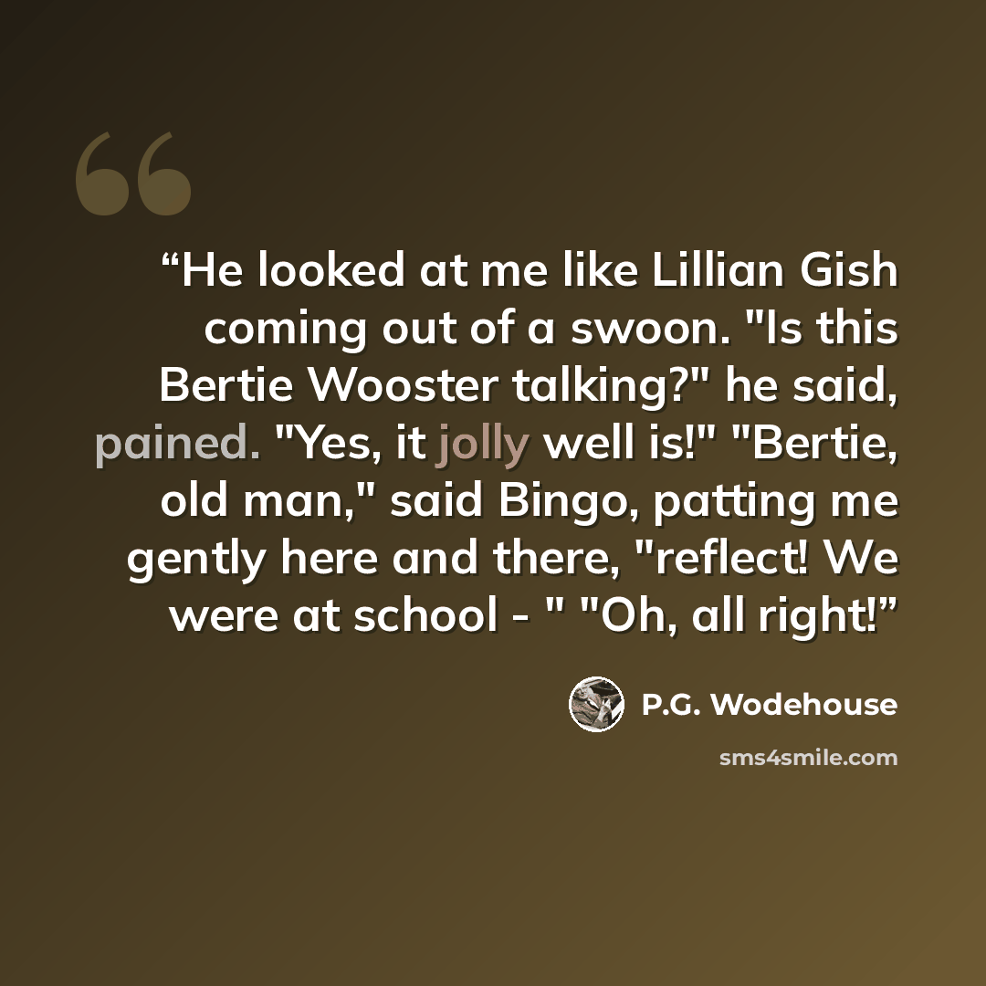 “He looked at me like Lillian Gish coming out of a swoon. "Is this Bertie Wooster talking?" he said, pained. "Yes, it jolly well is!" "Bertie, old man," said Bingo, patting me gently here and there, "reflect! We were at school - " "Oh, all right!” quote by P.G. Wodehouse
