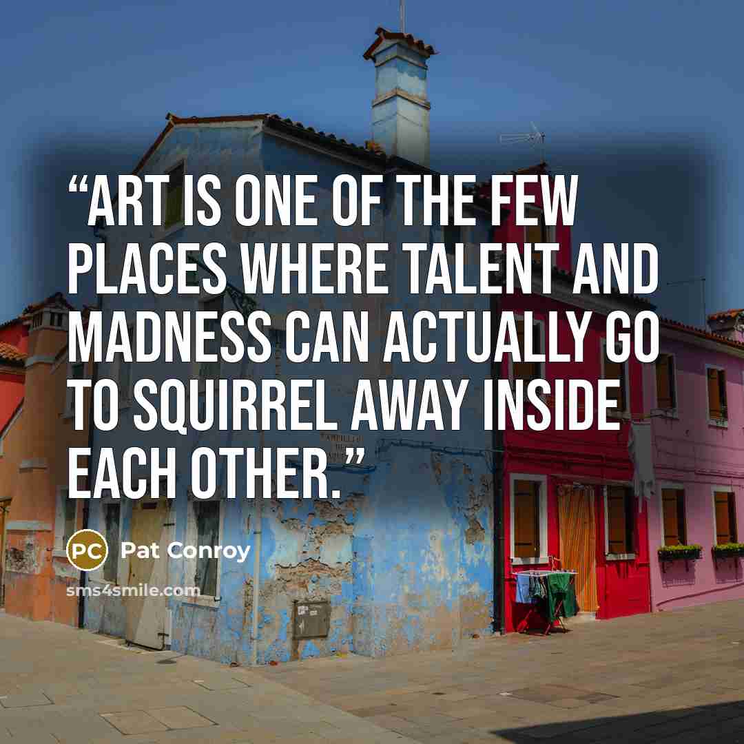 “Art is one of the few places where talent and madness can actually go to squirrel away inside each other.” quote by Pat Conroy