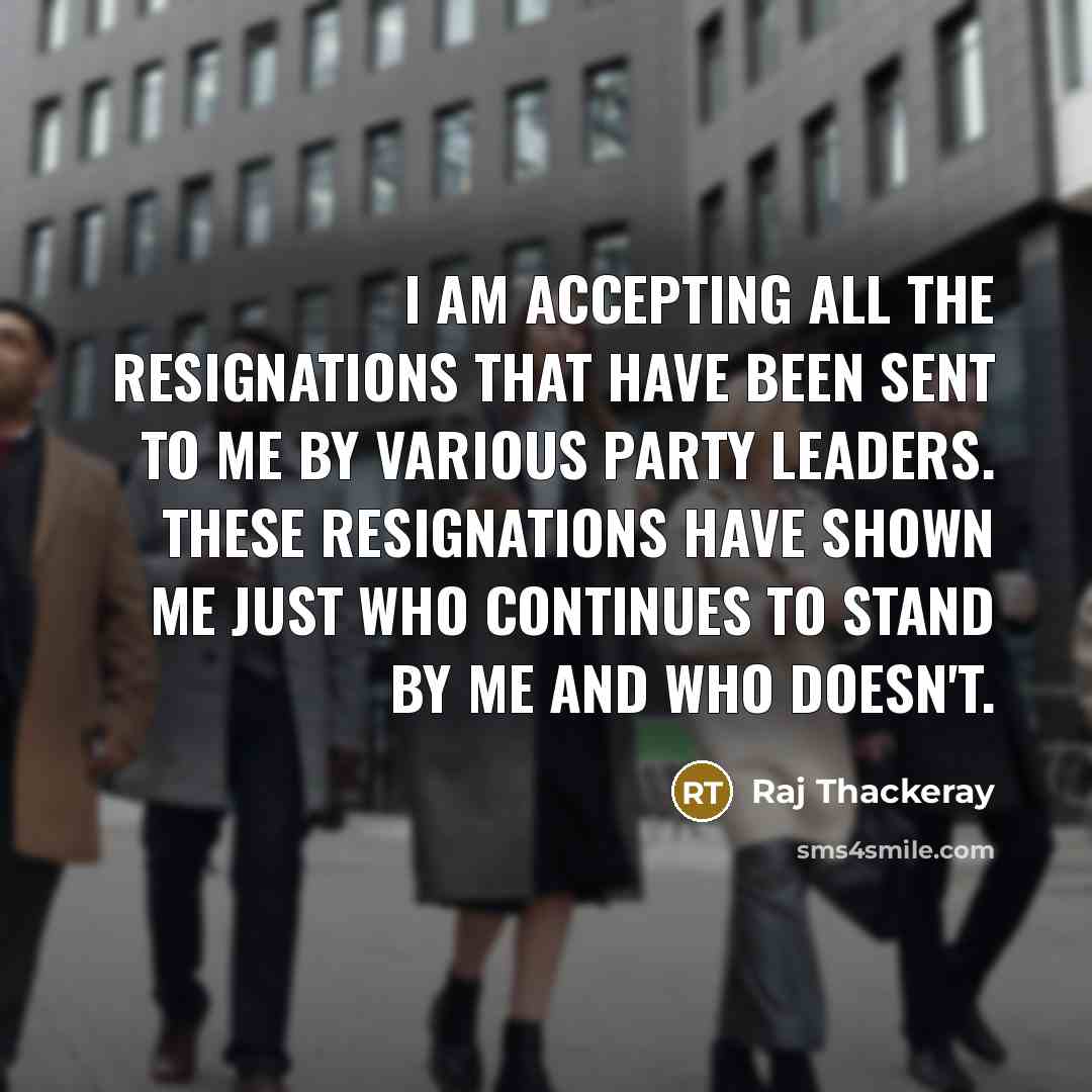 “I am accepting all the resignations that have been sent to me by various party leaders. These resignations have shown me just who continues to stand by me and who doesn't.” quote by Raj Thackeray