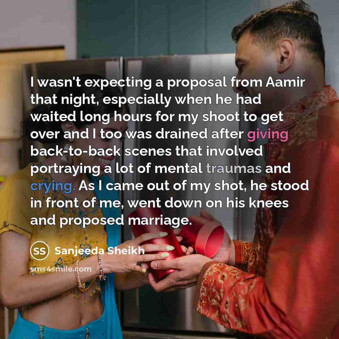 “I wasn't expecting a proposal from Aamir that night, especially when he had waited long hours for my shoot to get over and I too was drained after giving back-to-back scenes that involved portraying a lot of mental traumas and crying. As I came out of my shot, he stood in front of me, went down on…” quote by Sanjeeda Sheikh