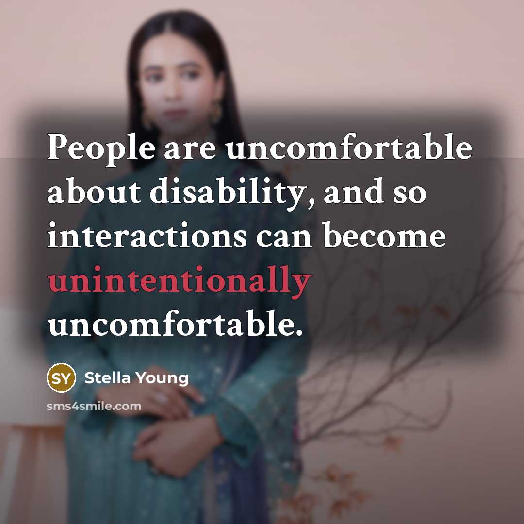 “People are uncomfortable about disability, and so interactions can become unintentionally uncomfortable.” quote by Stella Young