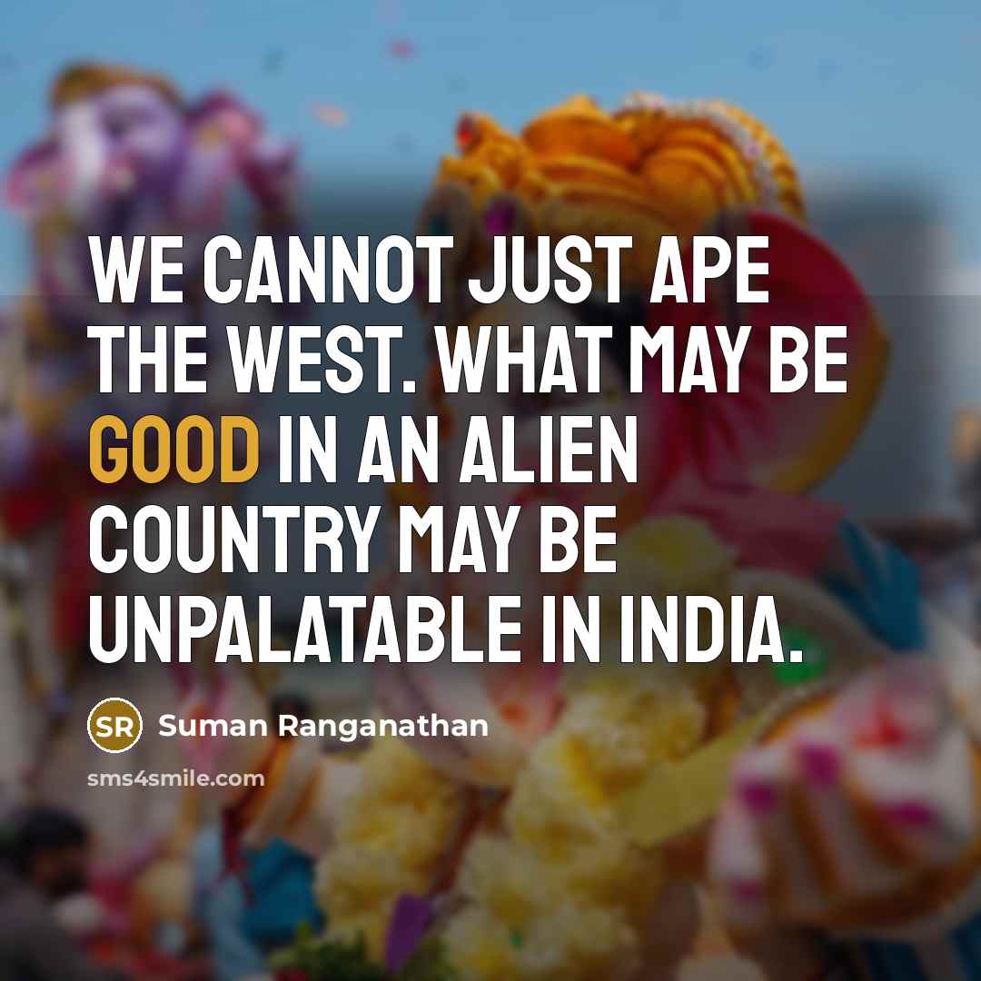 “We cannot just ape the west. What may be good in an alien country may be unpalatable in India.” quote by Suman Ranganathan
