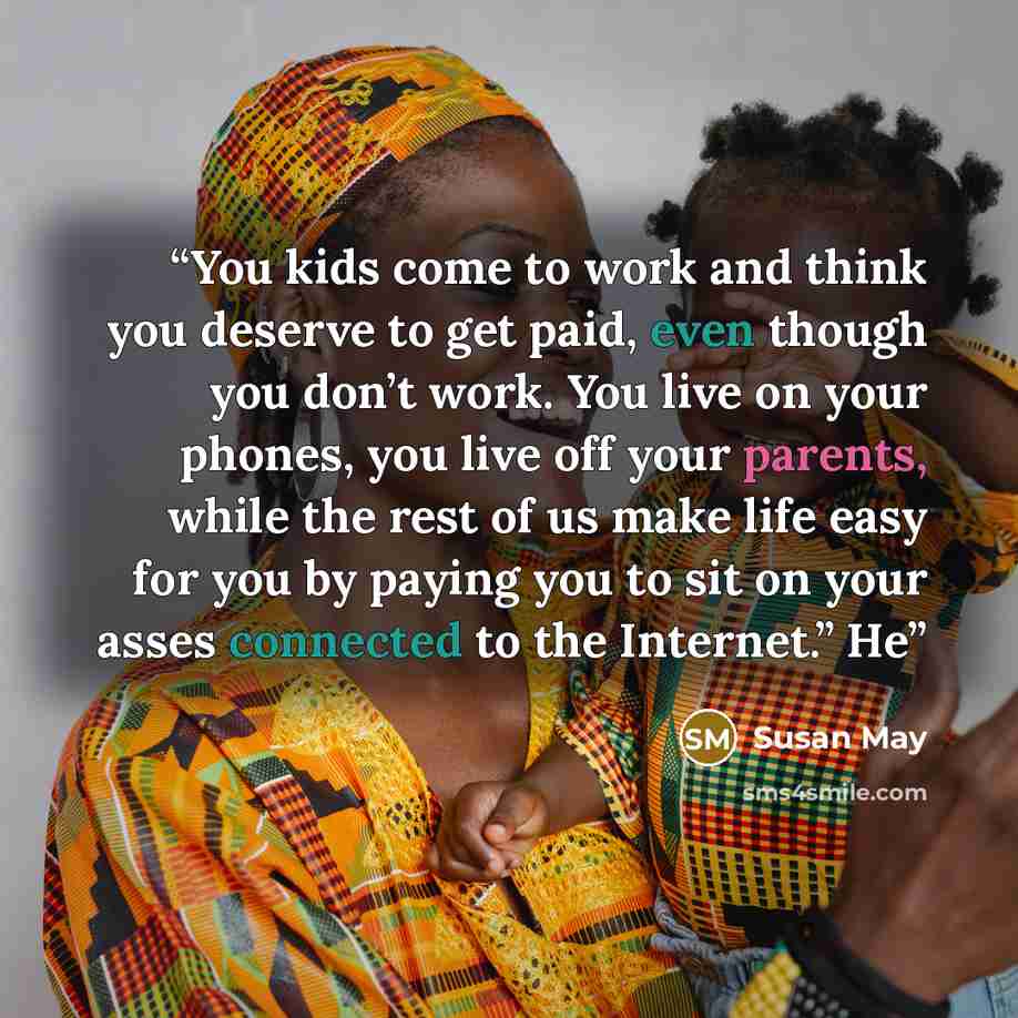 “You kids come to work and think you deserve to get paid, even though you don’t work. You live on your phones, you live off your parents, while the rest of us make life easy for you by paying you to sit on your asses connected to the Internet.” He” quote by Susan May