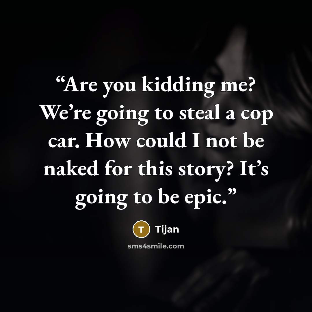 “Are you kidding me? We’re going to steal a cop car. How could I not be naked for this story? It’s going to be epic.” quote by Tijan