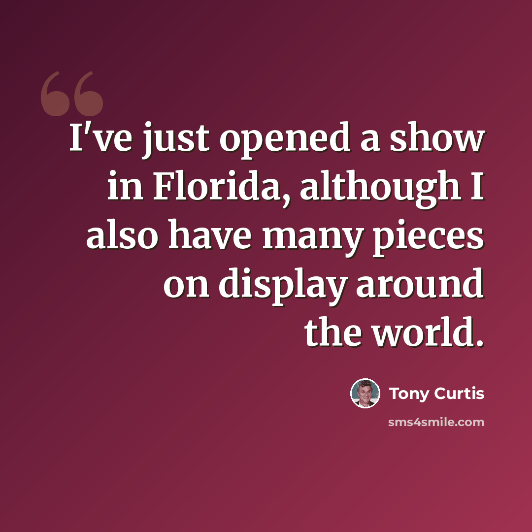 “I've just opened a show in Florida, although I also have many pieces on display around the world.” quote by Tony Curtis