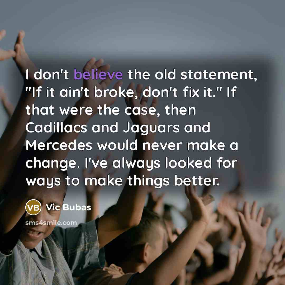 “I don't believe the old statement, "If it ain't broke, don't fix it." If that were the case, then Cadillacs and Jaguars and Mercedes would never make a change. I've always looked for ways to make things better.” quote by Vic Bubas