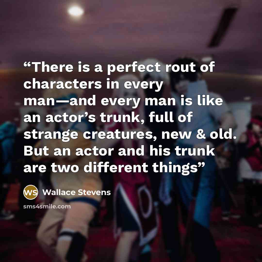 “There is a perfect rout of characters in every man—and every man is like an actor’s trunk, full of strange creatures, new & old. But an actor and his trunk are two different things” quote by Wallace Stevens