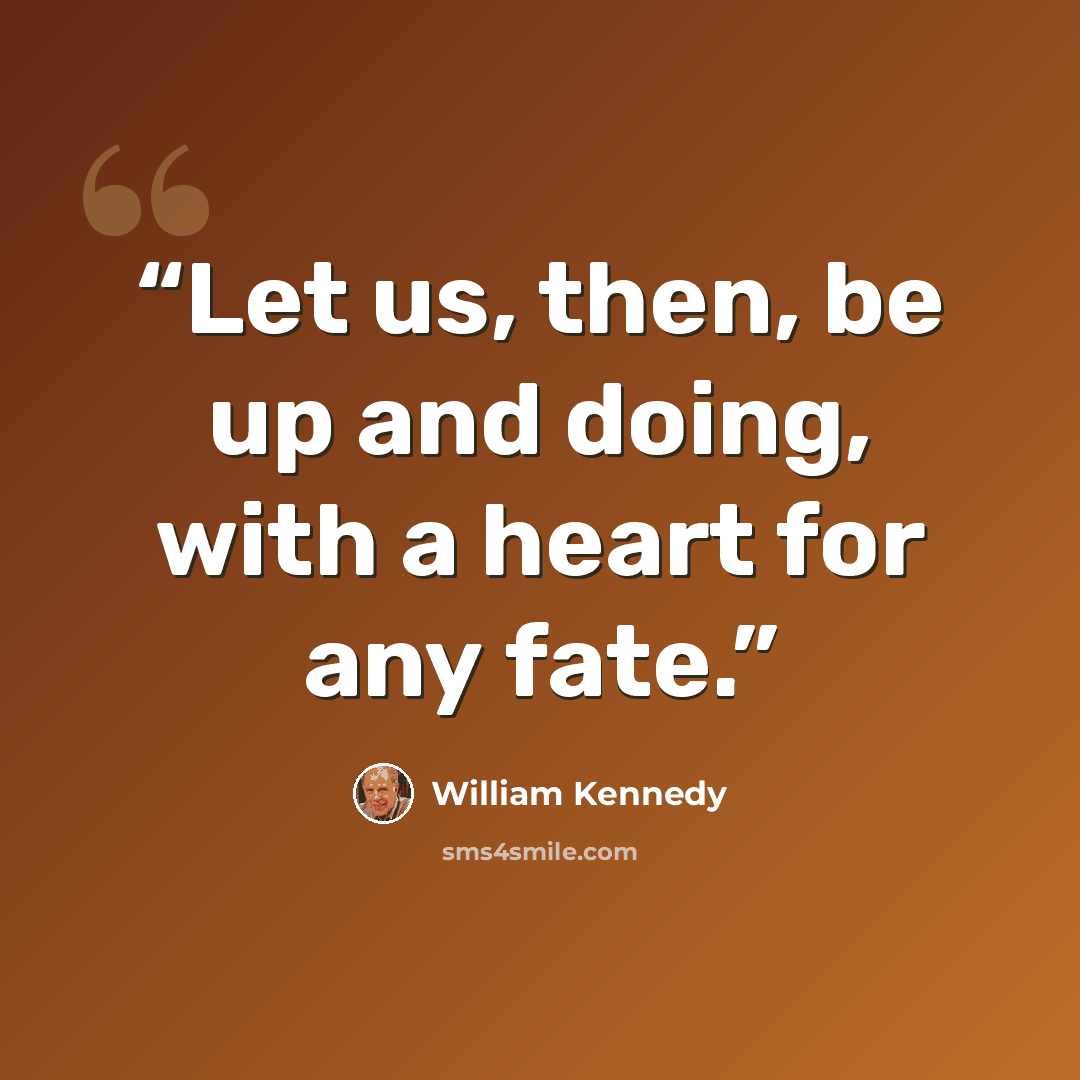 “Let us, then, be up and doing, with a heart for any fate.” quote by William Kennedy
