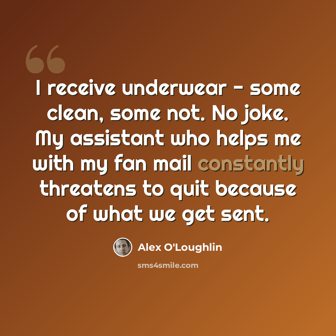 “I receive underwear - some clean, some not. No joke. My assistant who helps me with my fan mail constantly threatens to quit because of what we get sent.” quote by Alex O'Loughlin