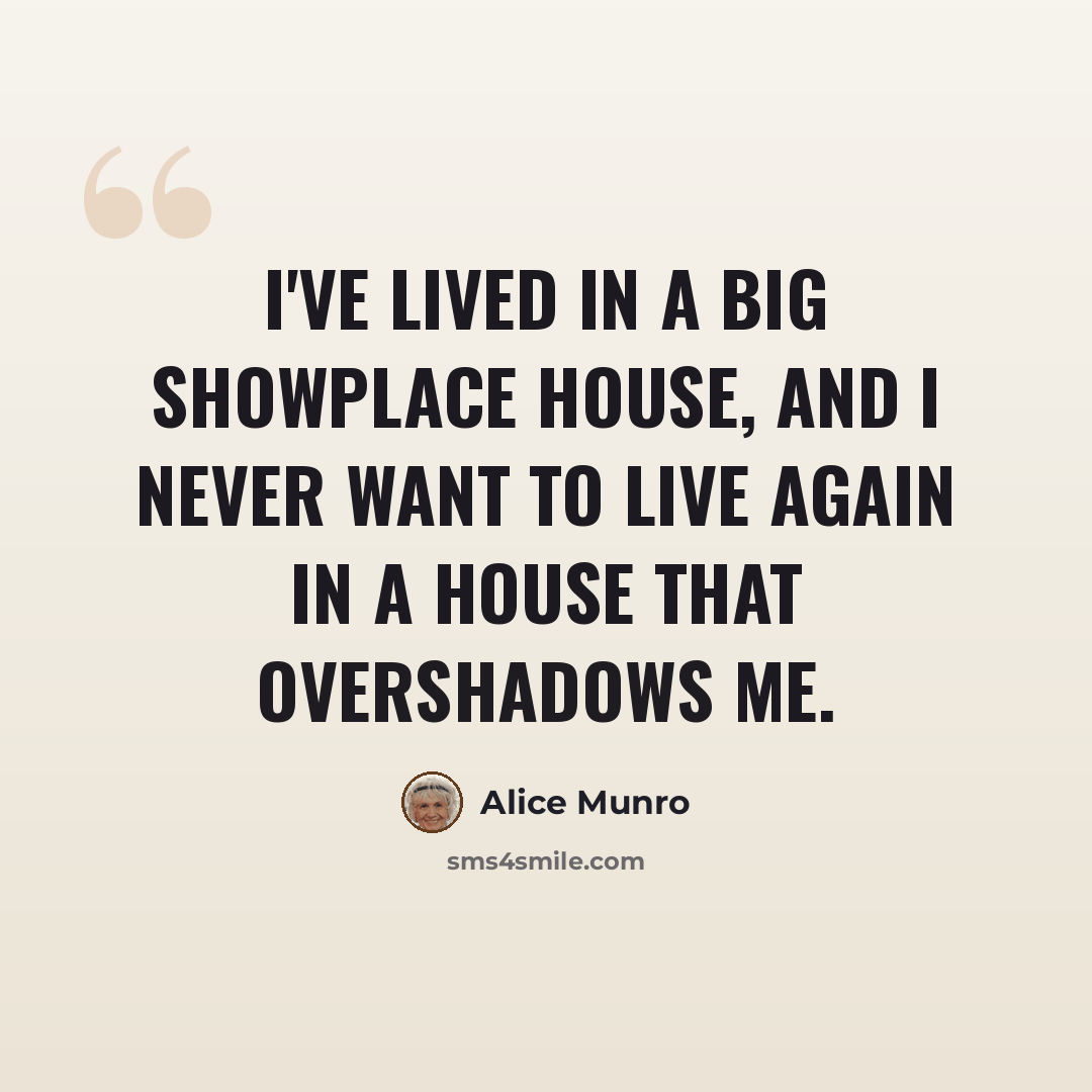 “I've lived in a big showplace house, and I never want to live again in a house that overshadows me.” quote by Alice Munro