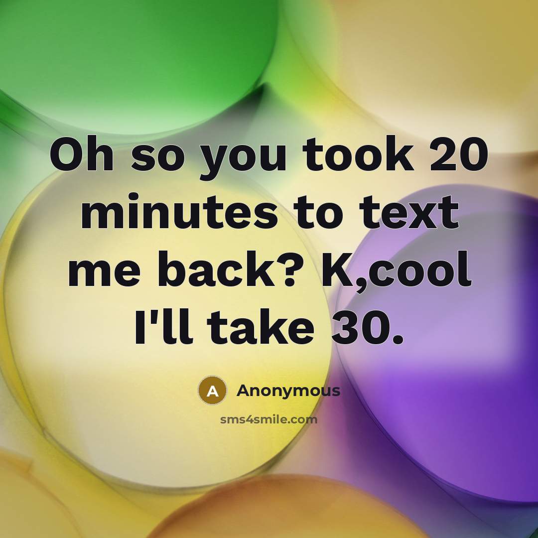 “Oh so you took 20 minutes to text me back? K,cool I'll take 30.” quote by Anonymous