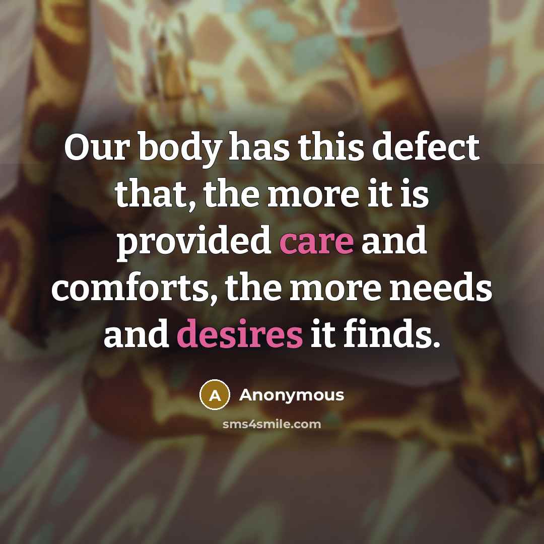 “Our body has this defect that, the more it is provided care and comforts, the more needs and desires it finds.” quote by Anonymous
