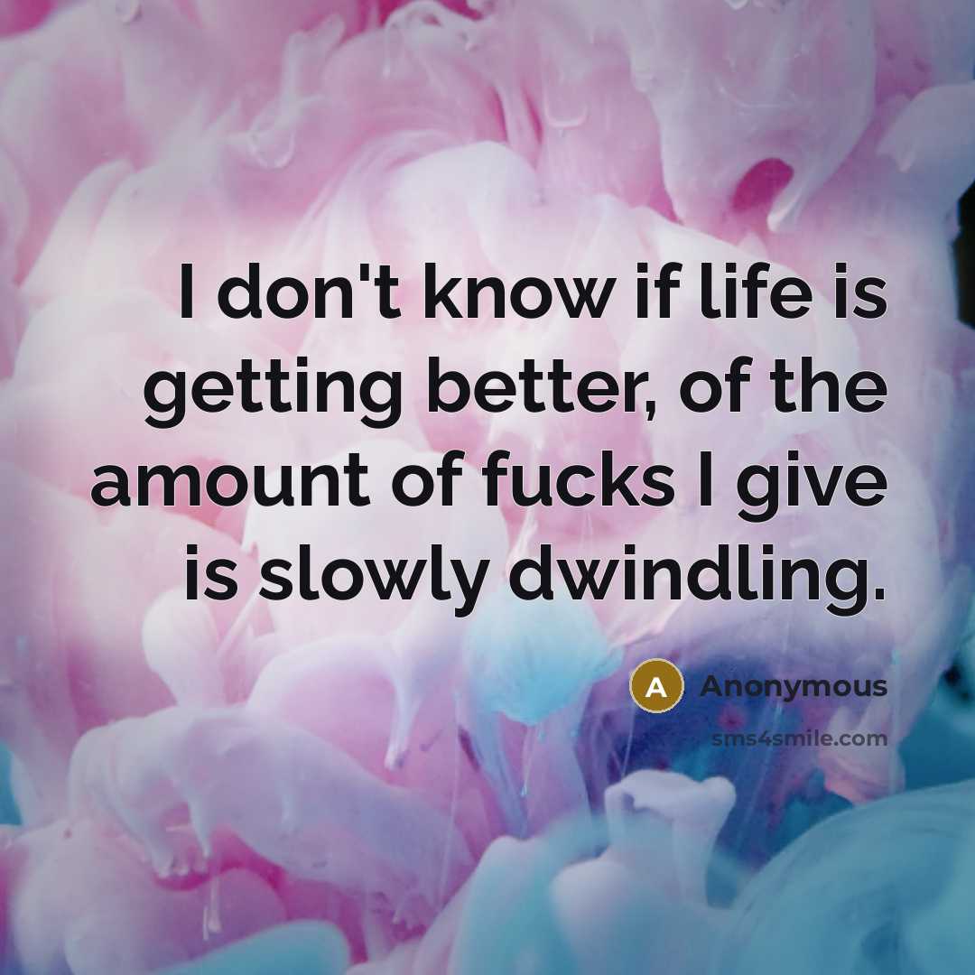 “I don't know if life is getting better, of the amount of fucks I give is slowly dwindling.” quote by Anonymous
