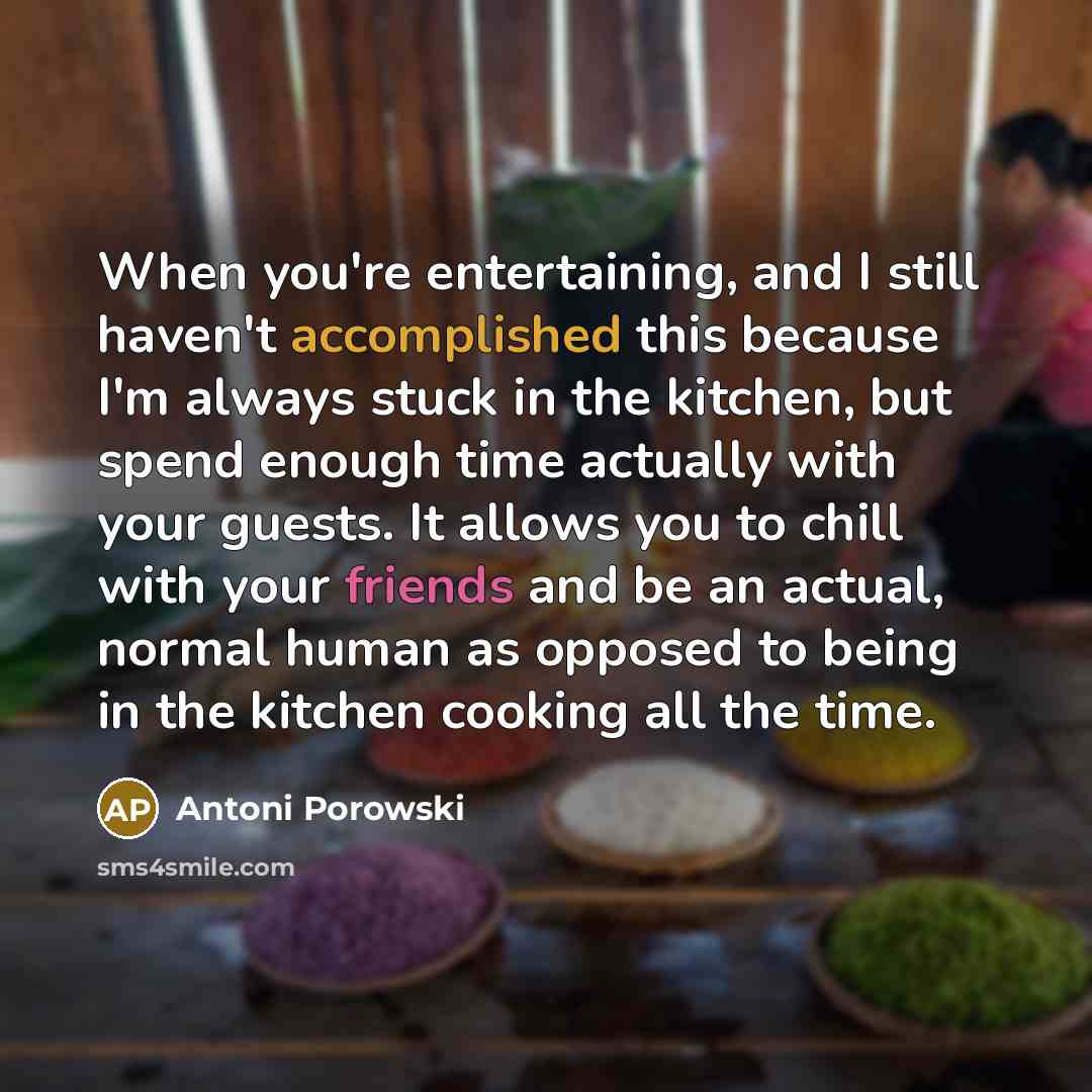“When you're entertaining, and I still haven't accomplished this because I'm always stuck in the kitchen, but spend enough time actually with your guests. It allows you to chill with your friends and be an actual, normal human as opposed to being in the kitchen cooking all the time.” quote by Antoni Porowski