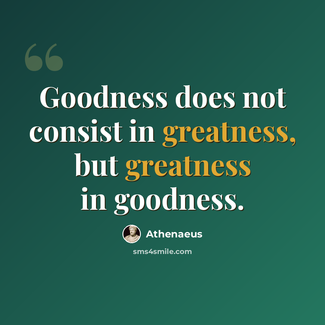 “Goodness does not consist in greatness, but greatness in goodness.” quote by Athenaeus