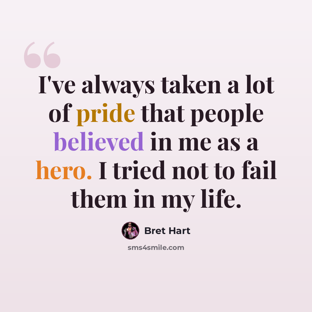 “I've always taken a lot of pride that people believed in me as a hero. I tried not to fail them in my life.” quote by Bret Hart