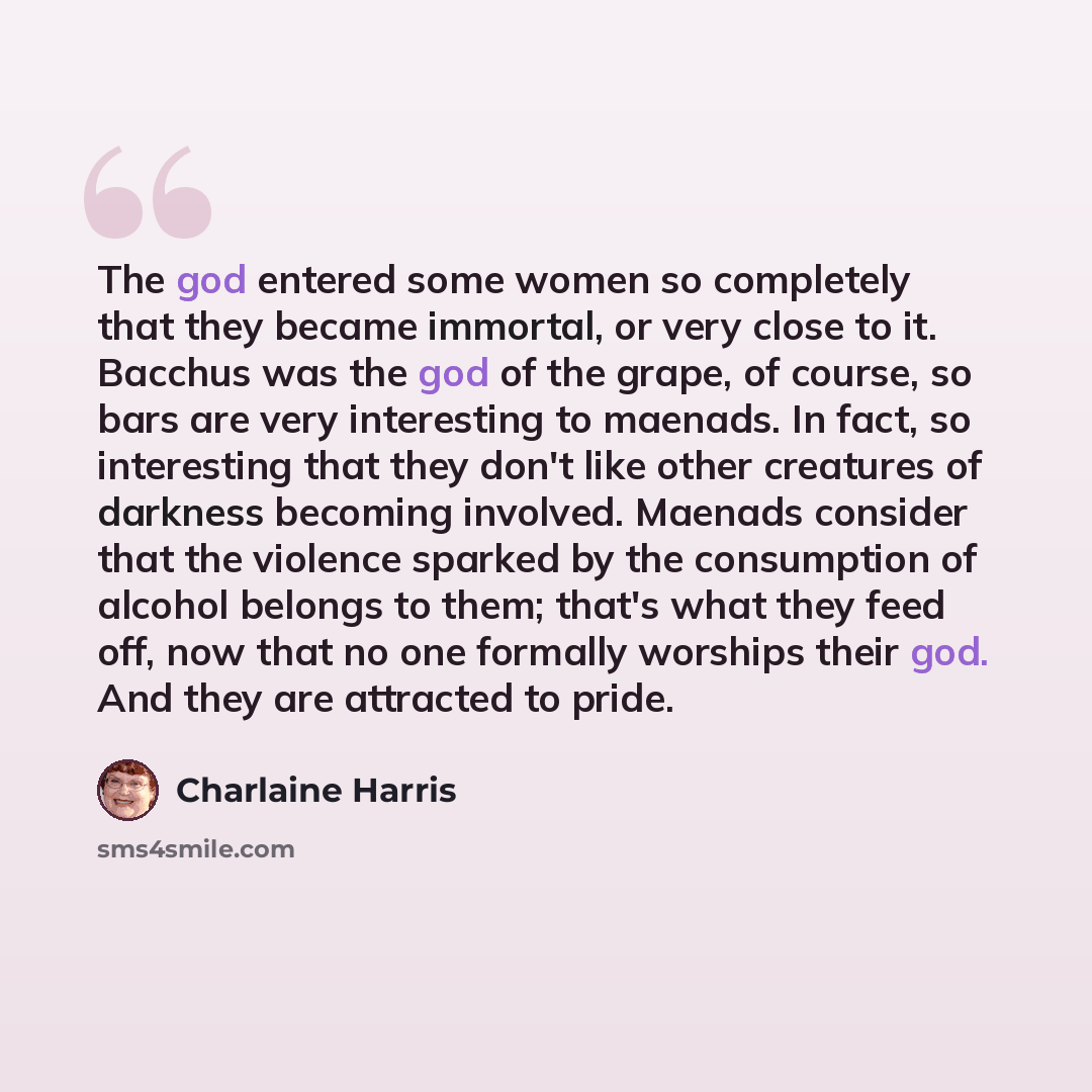 “The god entered some women so completely that they became immortal, or very close to it. Bacchus was the god of the grape, of course, so bars are very interesting to maenads. In fact, so interesting that they don't like other creatures of darkness becoming involved. Maenads consider that the…” quote by Charlaine Harris