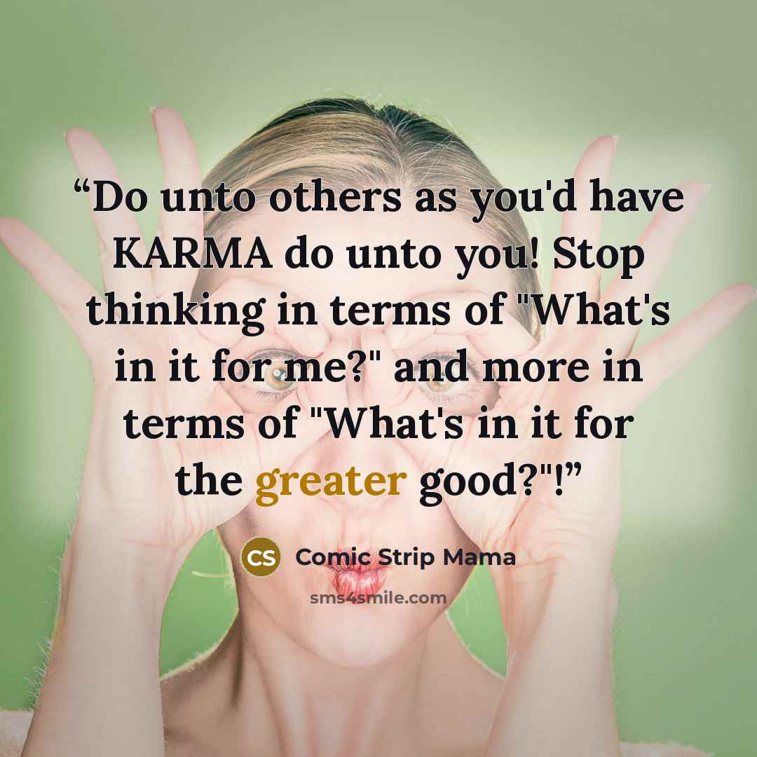“Do unto others as you'd have KARMA do unto you! Stop thinking in terms of "What's in it for me?" and more in terms of "What's in it for the greater good?"!” quote by Comic Strip Mama