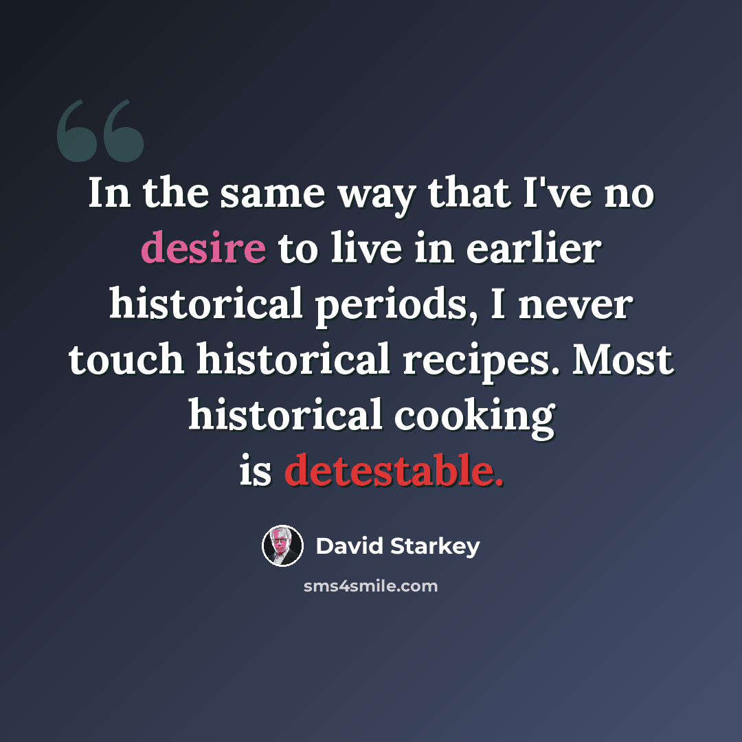 “In the same way that I've no desire to live in earlier historical periods, I never touch historical recipes. Most historical cooking is detestable.” quote by David Starkey