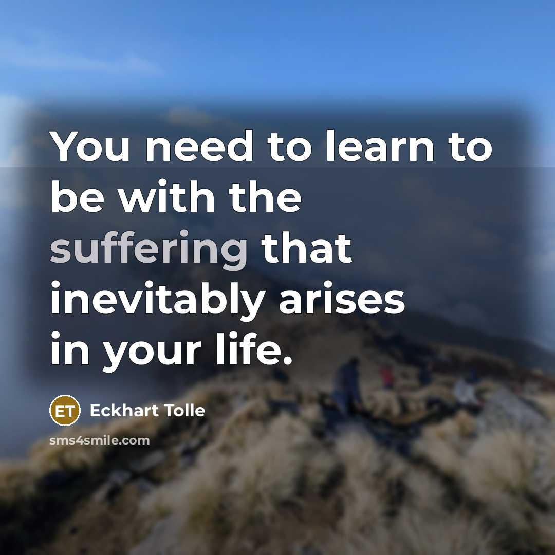 “You need to learn to be with the suffering that inevitably arises in your life.” quote by Eckhart Tolle