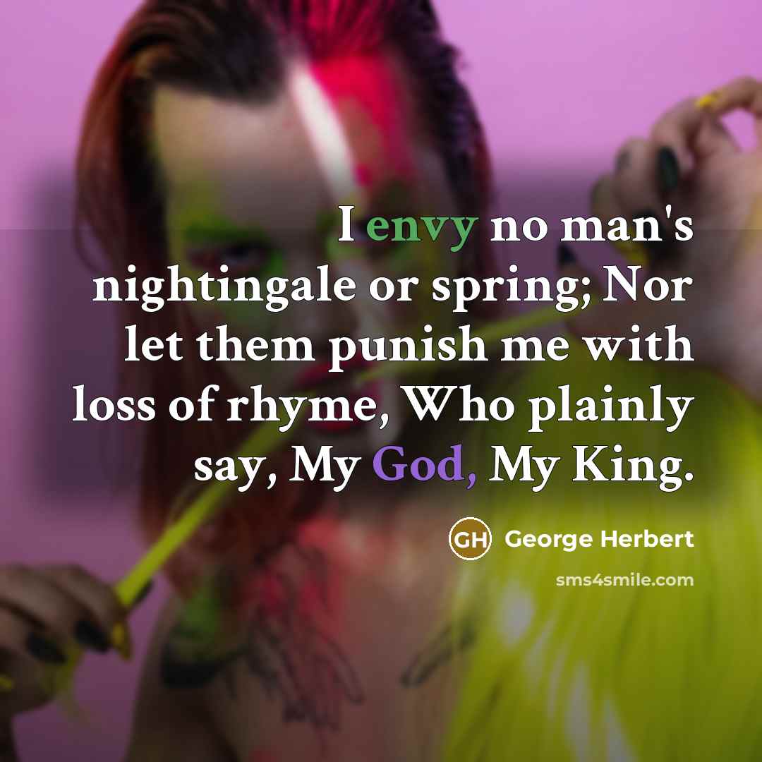 “I envy no man's nightingale or spring; Nor let them punish me with loss of rhyme, Who plainly say, My God, My King.” quote by George Herbert