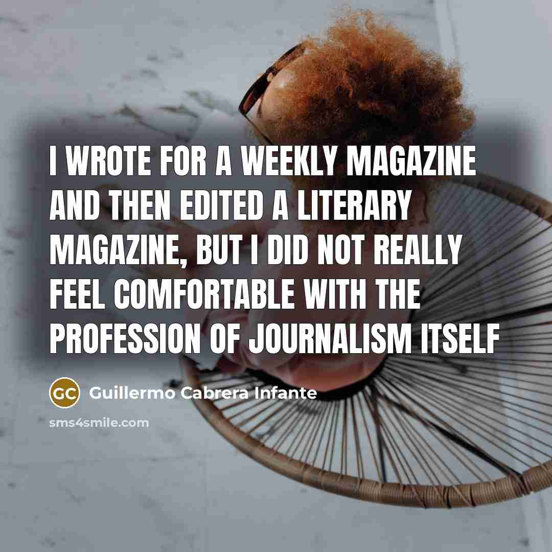 “I wrote for a weekly magazine and then edited a literary magazine, but I did not really feel comfortable with the profession of journalism itself” quote by Guillermo Cabrera Infante