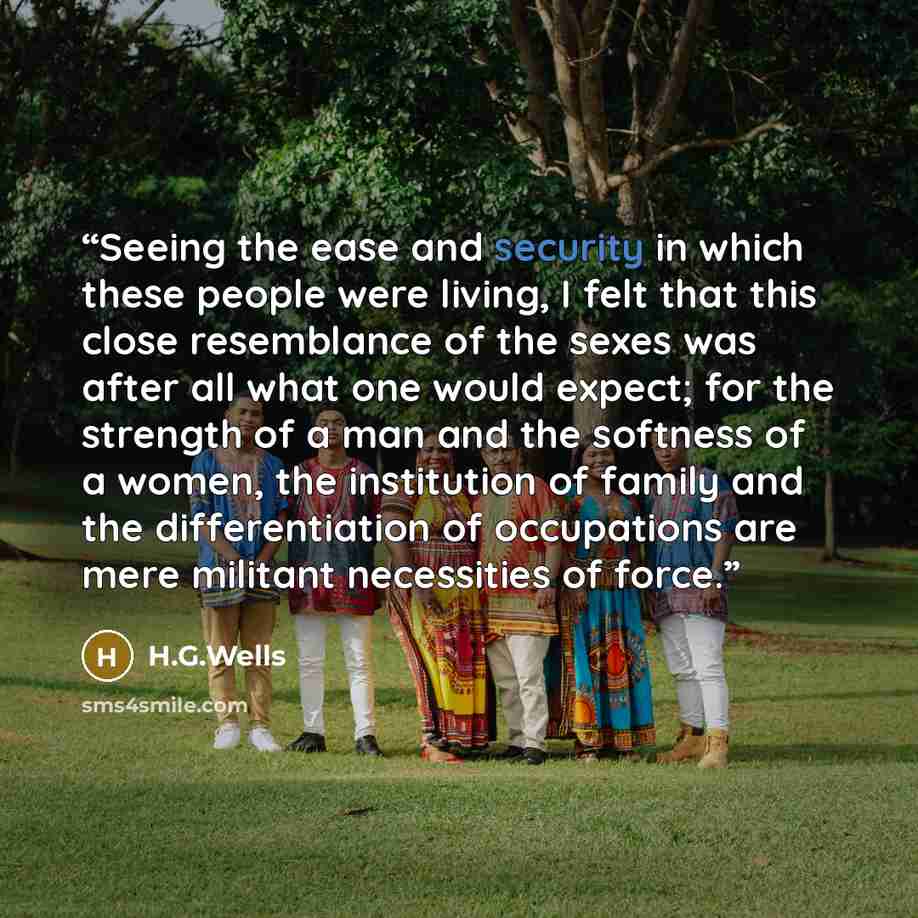 “Seeing the ease and security in which these people were living, I felt that this close resemblance of the sexes was after all what one would expect; for the strength of a man and the softness of a women, the institution of family and the differentiation of occupations are mere militant necessities…” quote by H.G.Wells