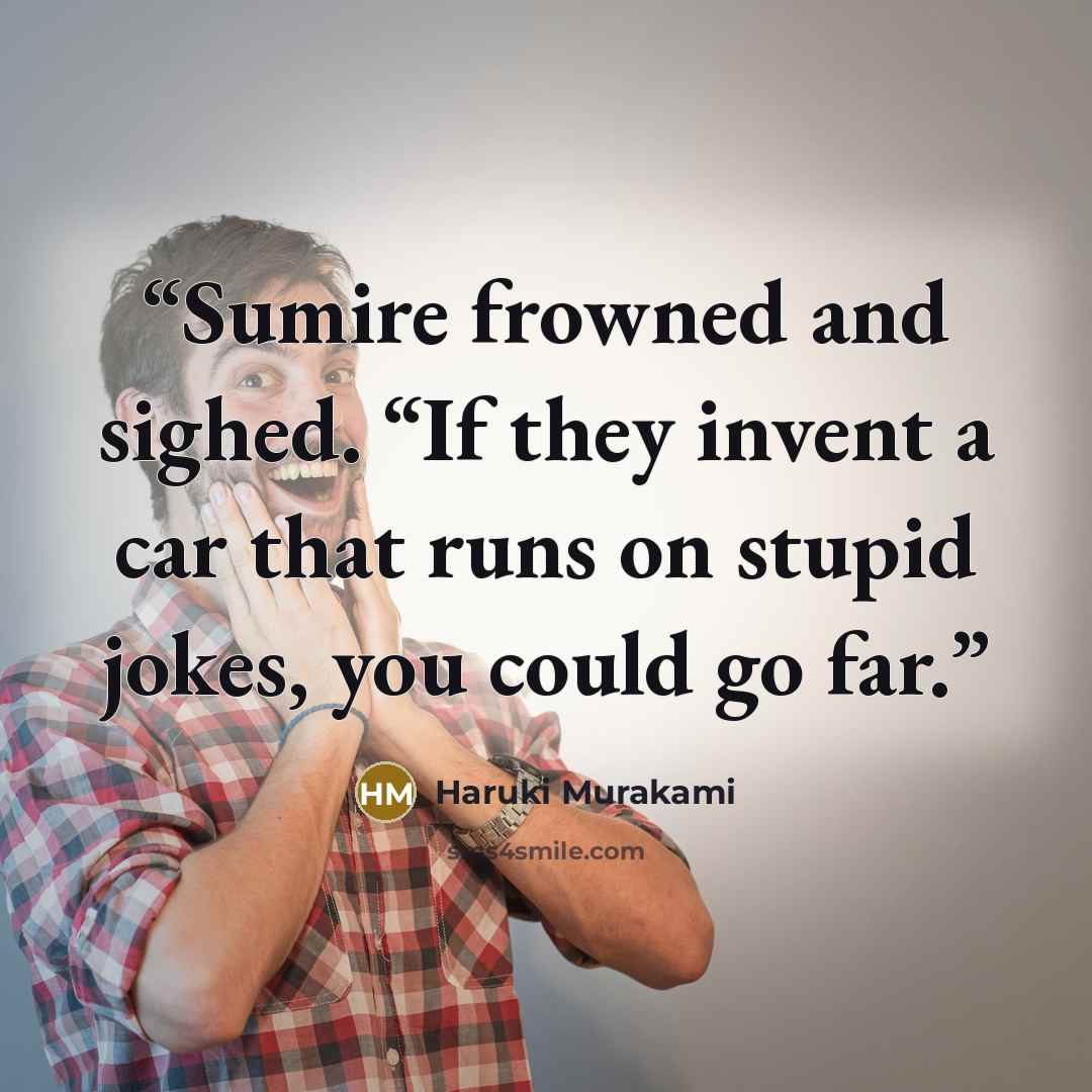 “Sumire frowned and sighed. “If they invent a car that runs on stupid jokes, you could go far.” quote by Haruki Murakami