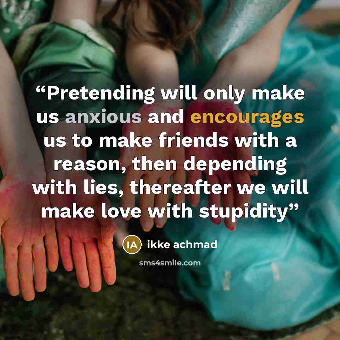 “Pretending will only make us anxious and encourages us to make friends with a reason, then depending with lies, thereafter we will make love with stupidity” quote by ikke achmad