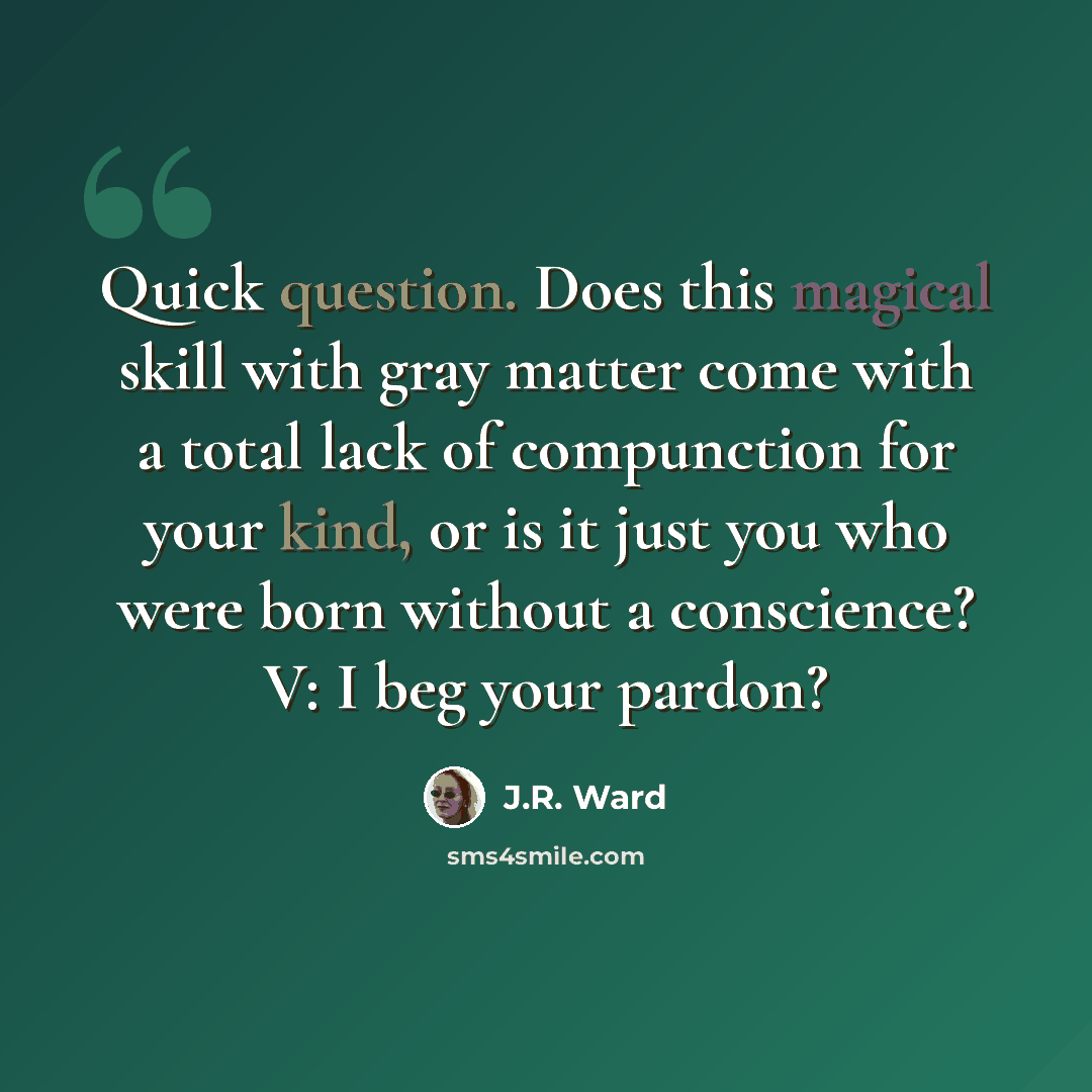 “Quick question. Does this magical skill with gray matter come with a total lack of compunction for your kind, or is it just you who were born without a conscience? V: I beg your pardon?” quote by J.R. Ward
