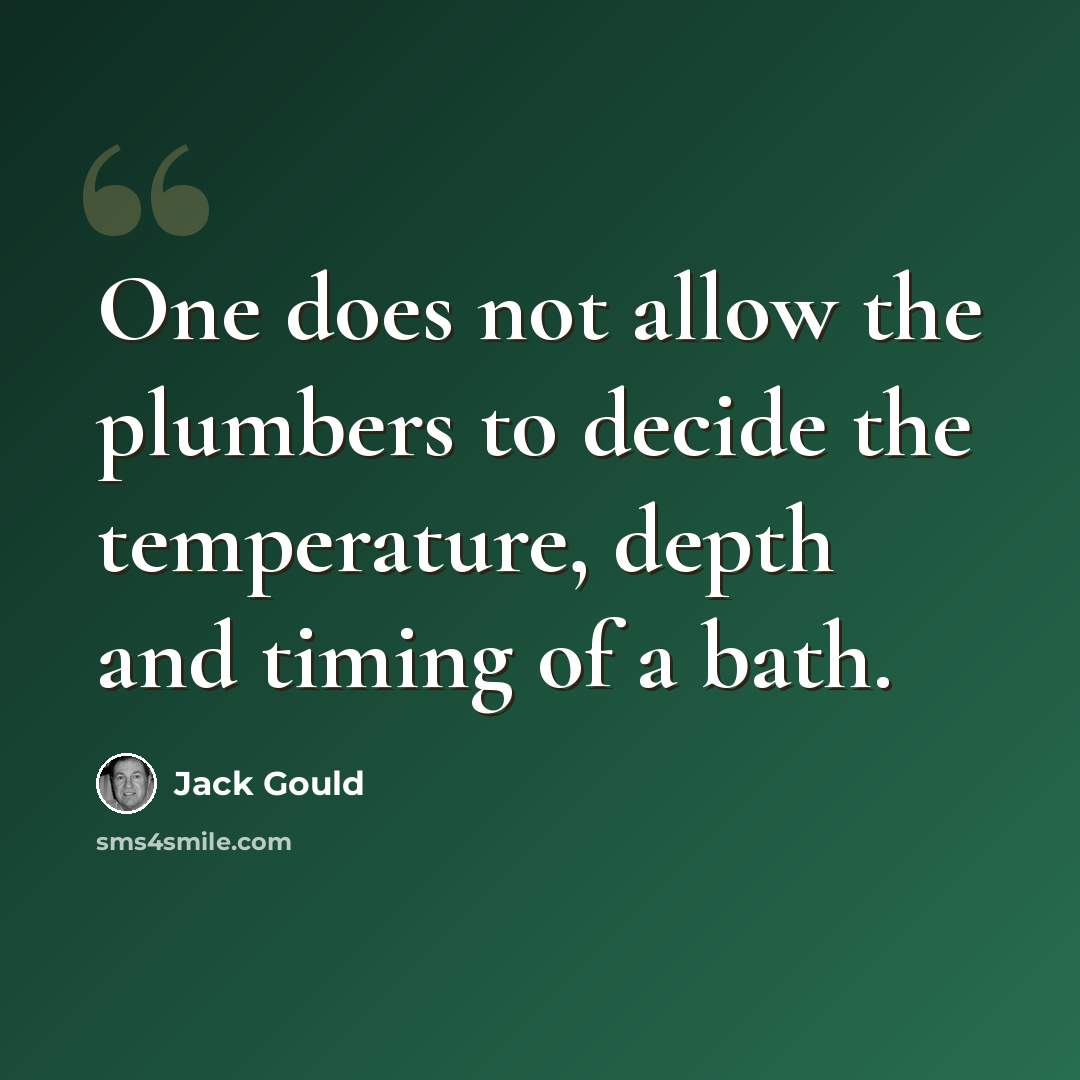 “One does not allow the plumbers to decide the temperature, depth and timing of a bath.” quote by Jack Gould