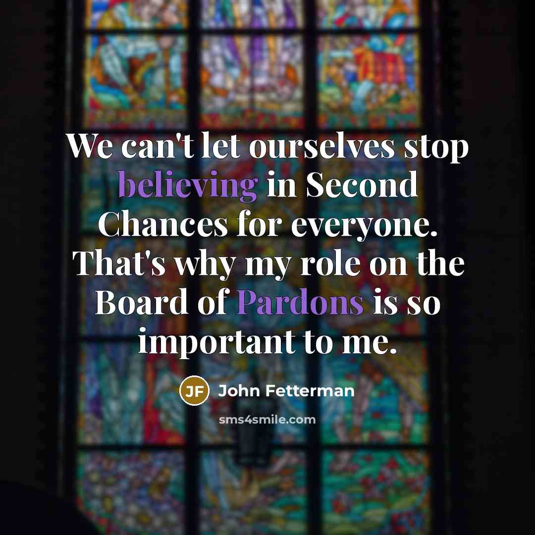 “We can't let ourselves stop believing in Second Chances for everyone. That's why my role on the Board of Pardons is so important to me.” quote by John Fetterman