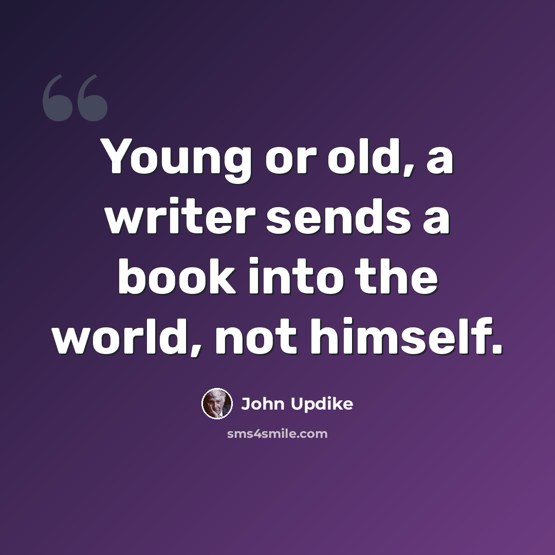 “Young or old, a writer sends a book into the world, not himself.” quote by John Updike