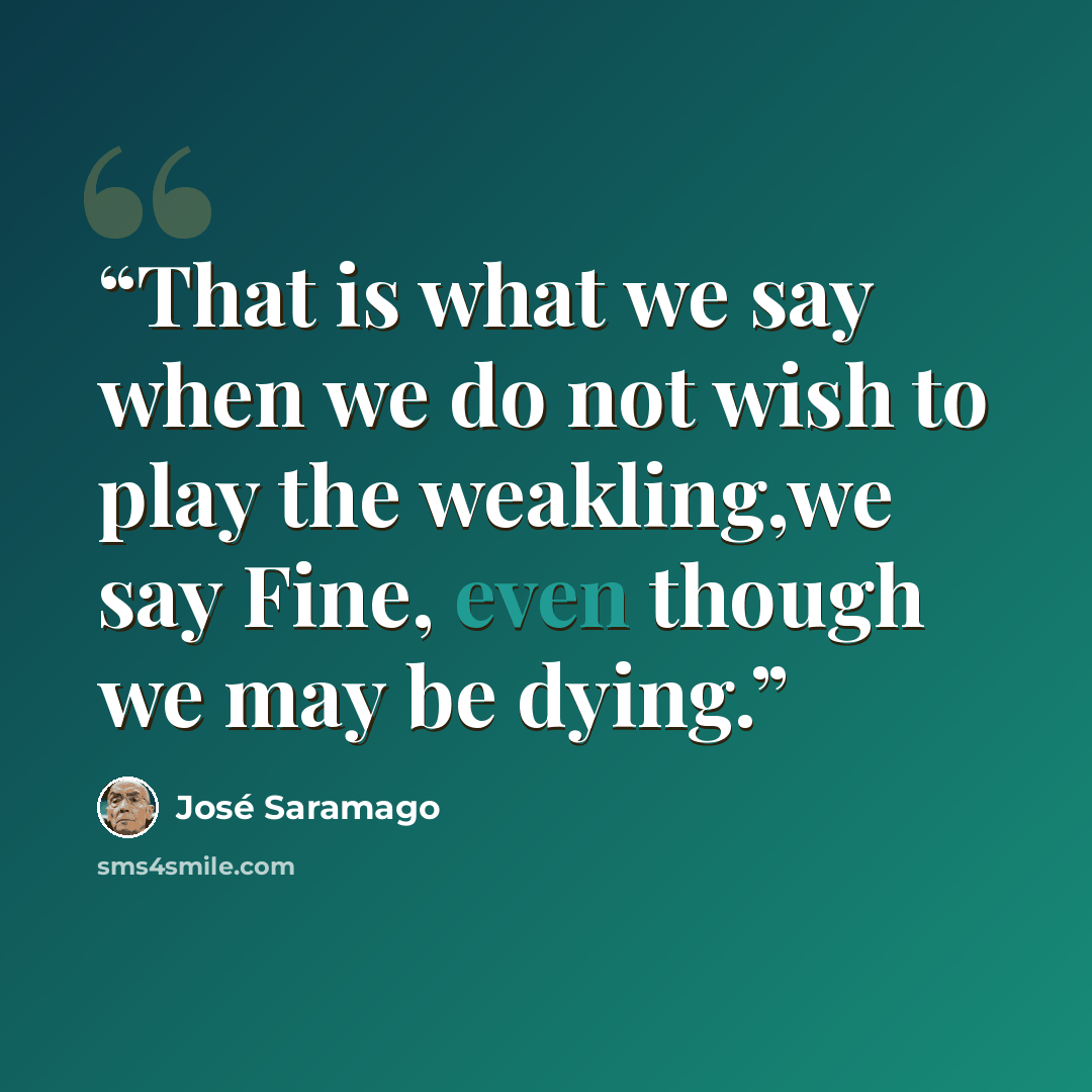 “That is what we say when we do not wish to play the weakling,we say Fine, even though we may be dying.” quote by José Saramago