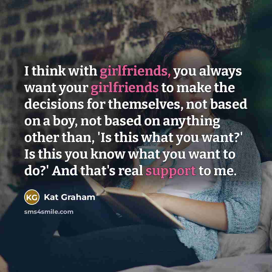 “I think with girlfriends, you always want your girlfriends to make the decisions for themselves, not based on a boy, not based on anything other than, 'Is this what you want?' Is this you know what you want to do?' And that's real support to me.” quote by Kat Graham
