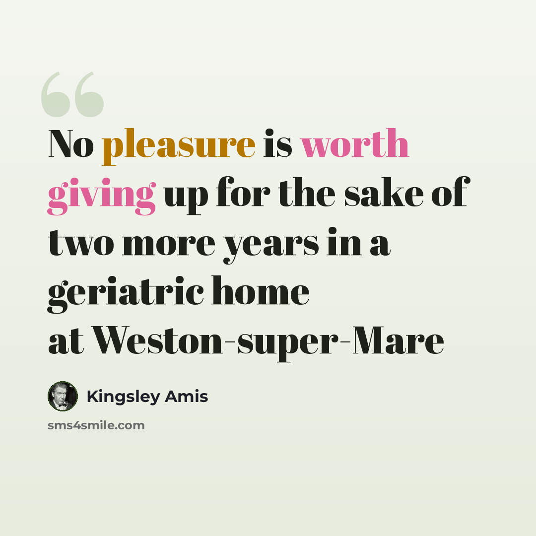 “No pleasure is worth giving up for the sake of two more years in a geriatric home at Weston-super-Mare” quote by Kingsley Amis