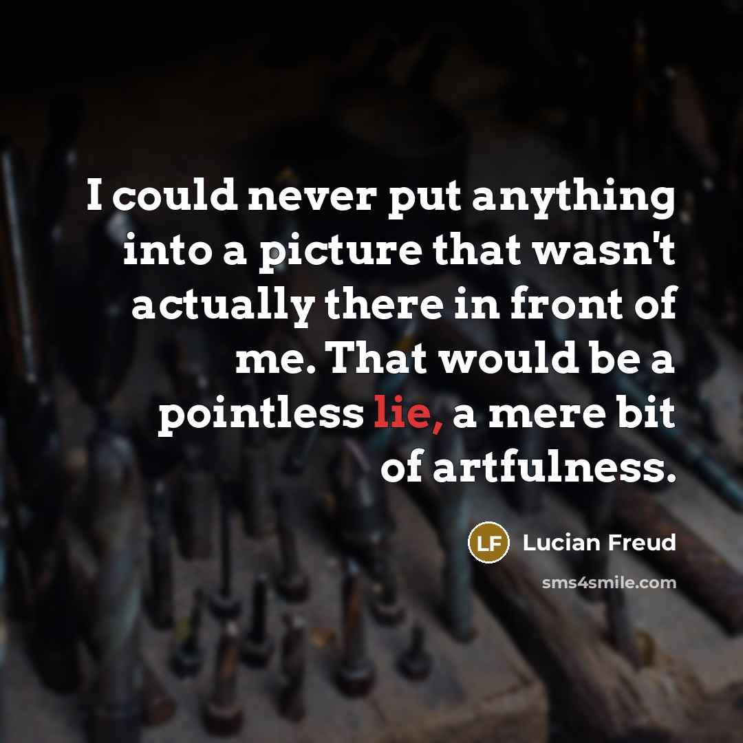 “I could never put anything into a picture that wasn't actually there in front of me. That would be a pointless lie, a mere bit of artfulness.” quote by Lucian Freud