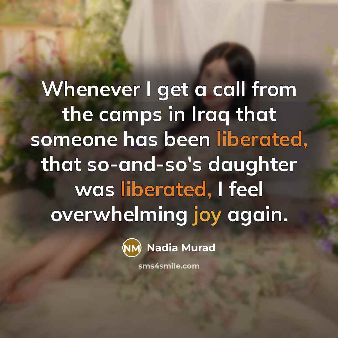 “Whenever I get a call from the camps in Iraq that someone has been liberated, that so-and-so's daughter was liberated, I feel overwhelming joy again.” quote by Nadia Murad