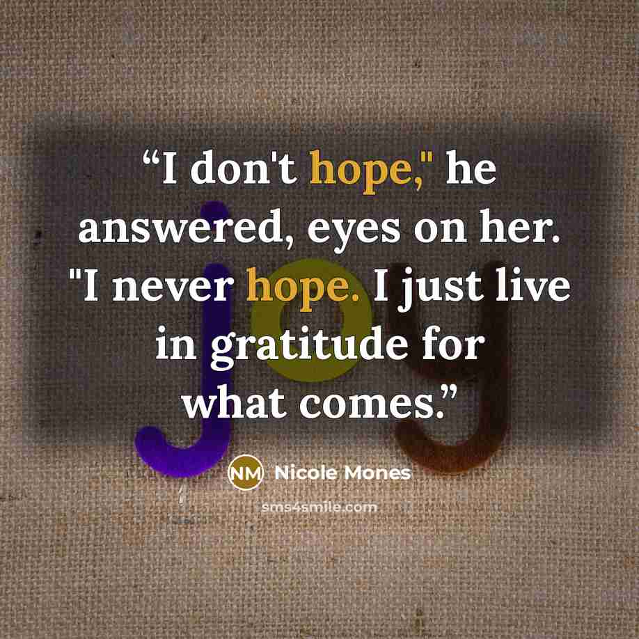 “I don't hope," he answered, eyes on her. "I never hope. I just live in gratitude for what comes.” quote by Nicole Mones
