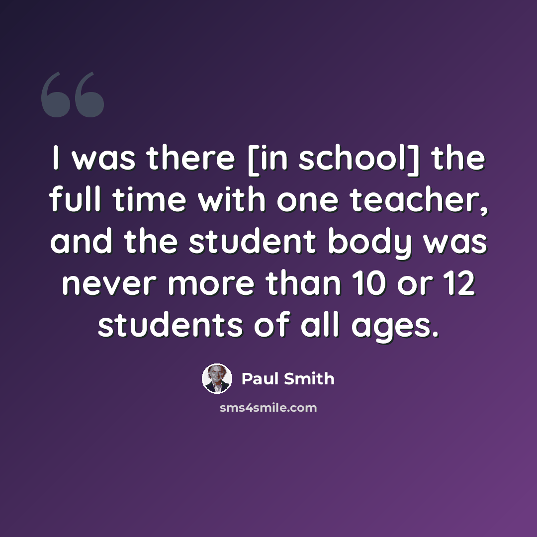 “I was there [in school] the full time with one teacher, and the student body was never more than 10 or 12 students of all ages.” quote by Paul Smith